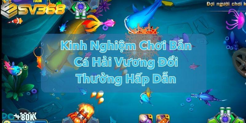 Kinh Nghiệm Chơi Bắn Cá Hải Vương Đổi Thưởng Hấp Dẫn