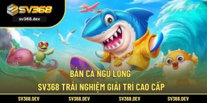 Bắn Cá Ngũ Long SV368 – Trải Nghiệm Giải Trí Cao Cấp