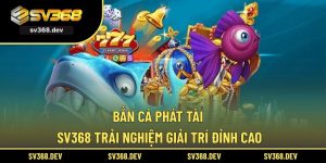 Bắn Cá Phát Tài SV368 – Trải Nghiệm Giải Trí Đỉnh Cao
