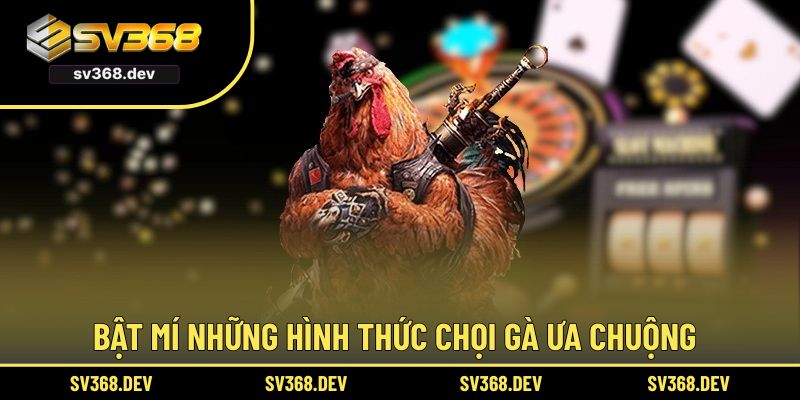 Bật mí những hình thức chọi gà ưa chuộng