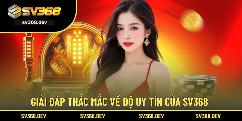 Giải đáp thắc mắc về độ uy tín của SV368