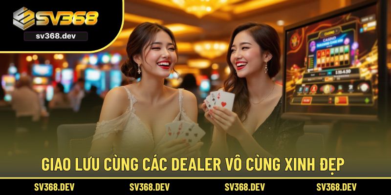 Giao lưu cùng các dealer vô cùng xinh đẹp
