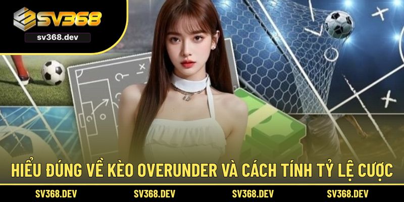 Hiểu đúng về kèo Over/Under và cách tính tỷ lệ cược