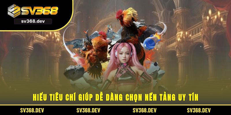 Hiểu tiêu chí giúp dễ dàng chọn nền tảng uy tín