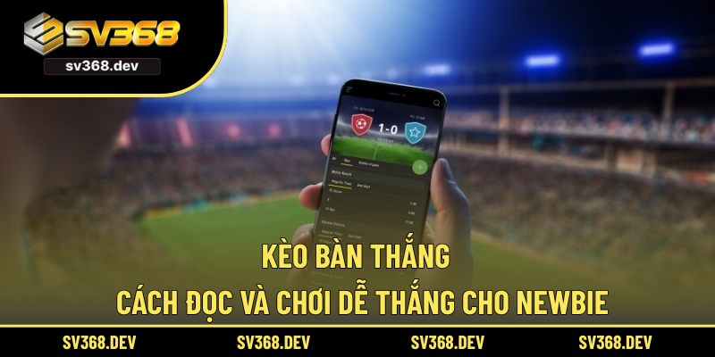 Kèo Bàn Thắng - Cách Đọc Và Chơi Dễ Thắng Cho Newbie