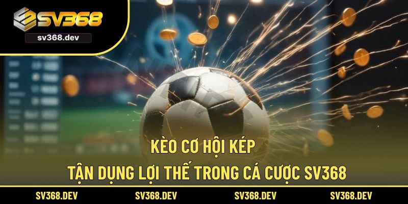 Kèo Cơ Hội Kép - Tận Dụng Lợi Thế Trong Cá Cược SV368