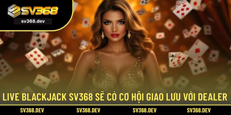 Live Blackjack SV368 sẽ có cơ hội giao lưu với dealer