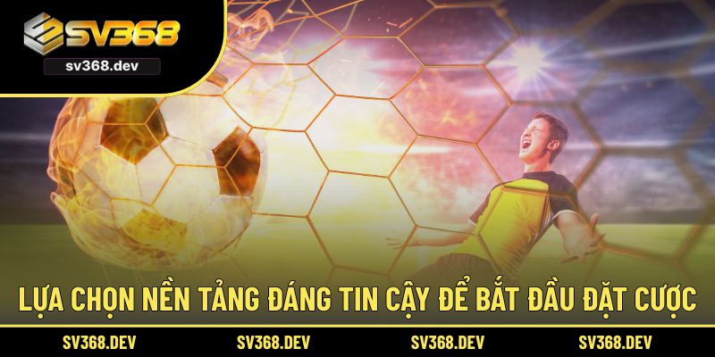 Lựa chọn nền tảng đáng tin cậy để bắt đầu đặt cược
