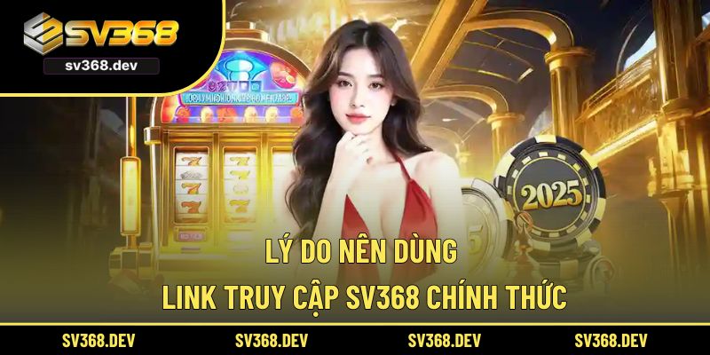 Lý do nên dùng link truy cập SV368 chính thức