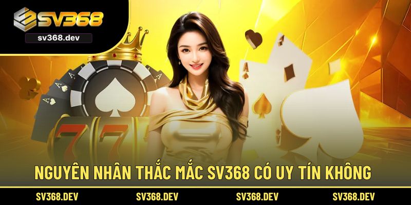 Nguyên nhân nhiều người thắc mắc sv368 có uy tín không