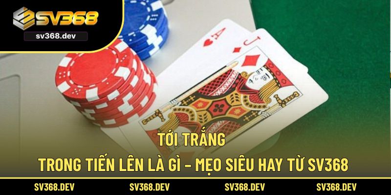 Tới Trắng Trong Tiến Lên Là Gì – Mẹo Siêu Hay Từ SV368